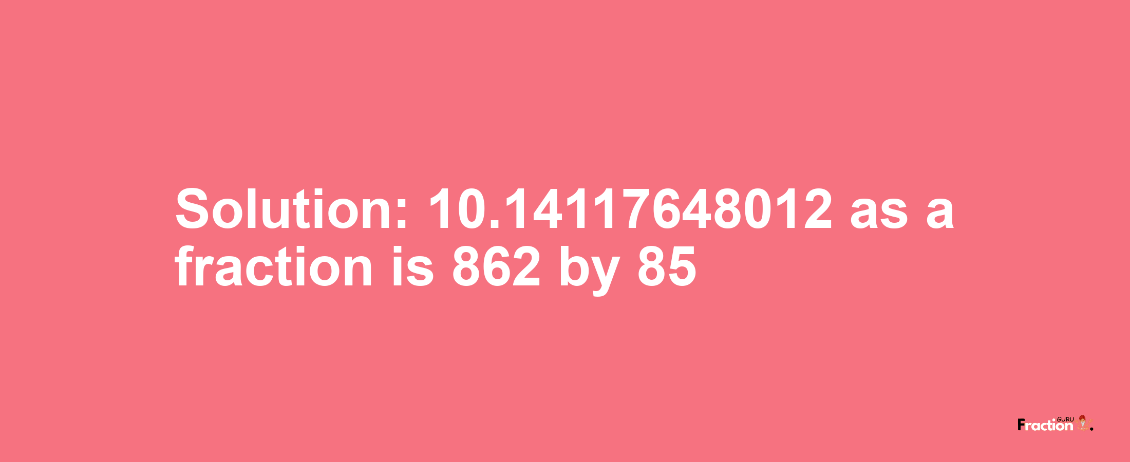 Solution:10.14117648012 as a fraction is 862/85